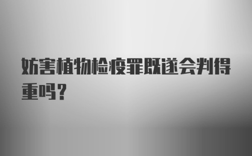 妨害植物检疫罪既遂会判得重吗?