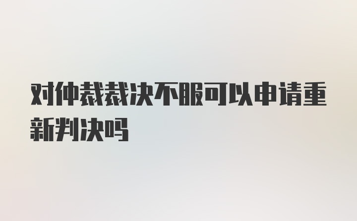 对仲裁裁决不服可以申请重新判决吗