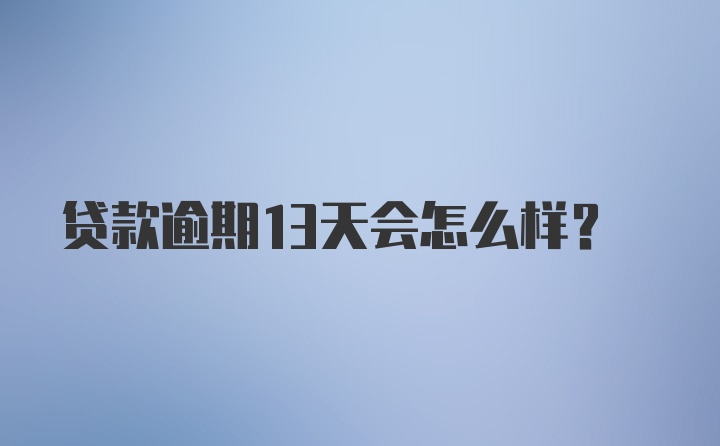 贷款逾期13天会怎么样？