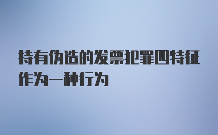 持有伪造的发票犯罪四特征作为一种行为