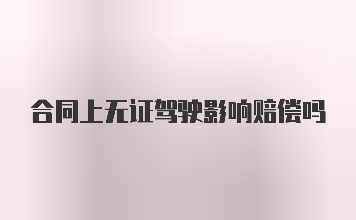 合同上无证驾驶影响赔偿吗