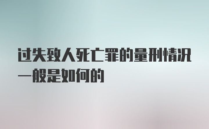 过失致人死亡罪的量刑情况一般是如何的