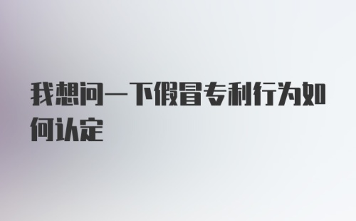 我想问一下假冒专利行为如何认定