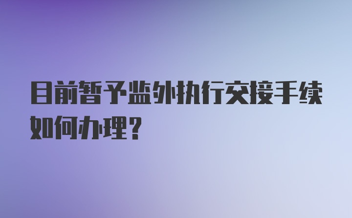 目前暂予监外执行交接手续如何办理？