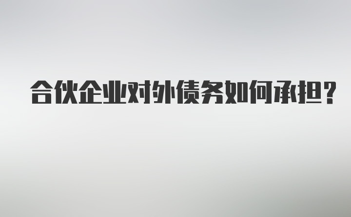 合伙企业对外债务如何承担?