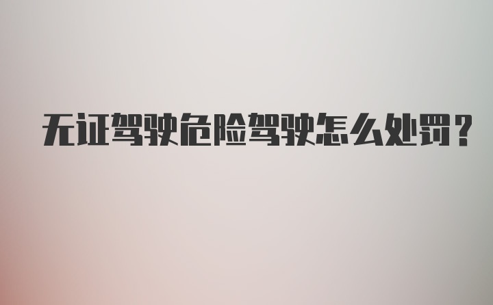 无证驾驶危险驾驶怎么处罚?