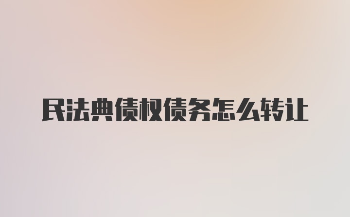 民法典债权债务怎么转让