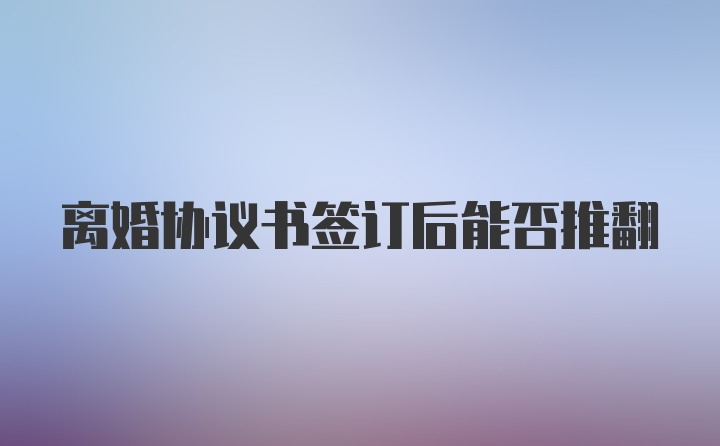 离婚协议书签订后能否推翻