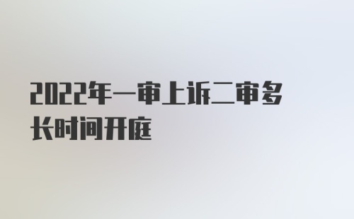 2022年一审上诉二审多长时间开庭