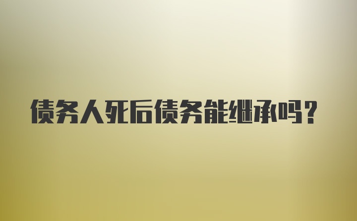 债务人死后债务能继承吗？