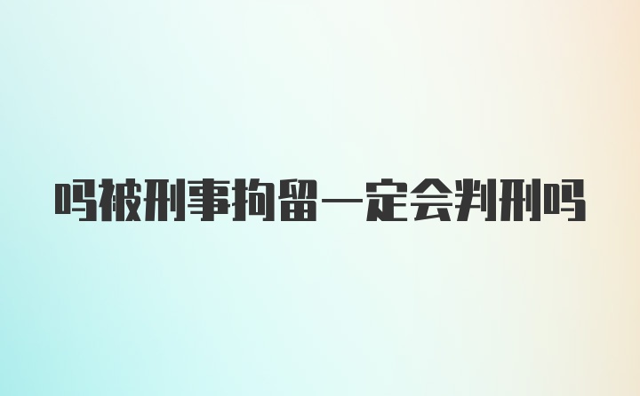 吗被刑事拘留一定会判刑吗