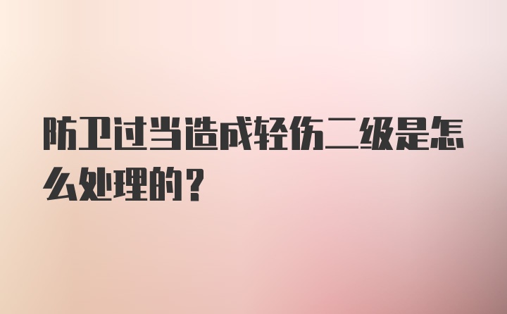 防卫过当造成轻伤二级是怎么处理的？