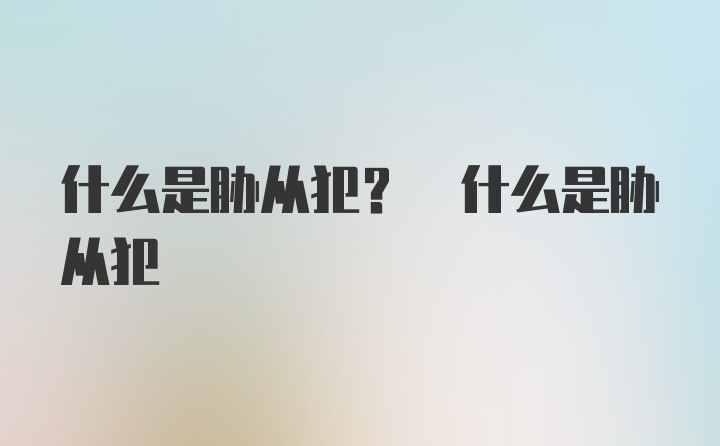 什么是胁从犯? 什么是胁从犯