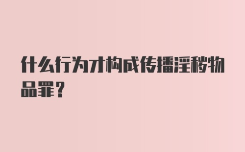 什么行为才构成传播淫秽物品罪？