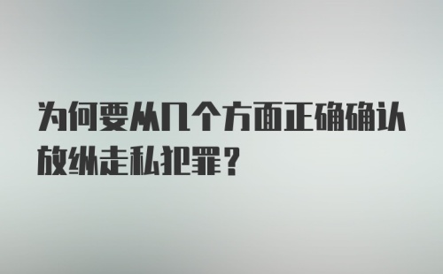 为何要从几个方面正确确认放纵走私犯罪?