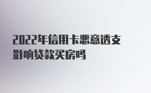 2022年信用卡恶意透支影响贷款买房吗