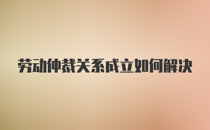 劳动仲裁关系成立如何解决