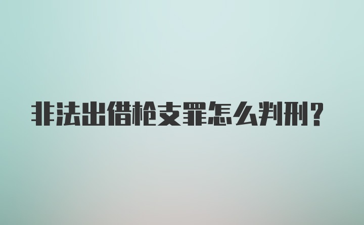 非法出借枪支罪怎么判刑？