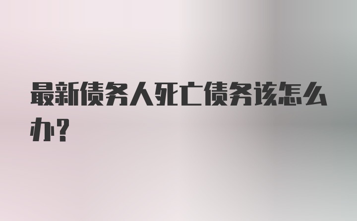 最新债务人死亡债务该怎么办？