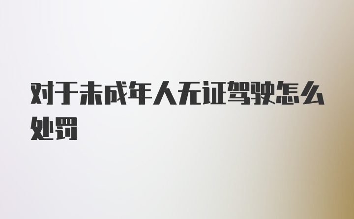 对于未成年人无证驾驶怎么处罚