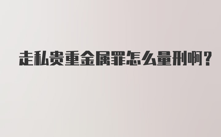 走私贵重金属罪怎么量刑啊？