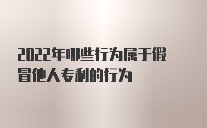 2022年哪些行为属于假冒他人专利的行为