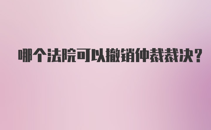 哪个法院可以撤销仲裁裁决?