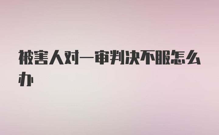 被害人对一审判决不服怎么办