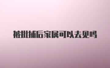 被批捕后家属可以去见吗