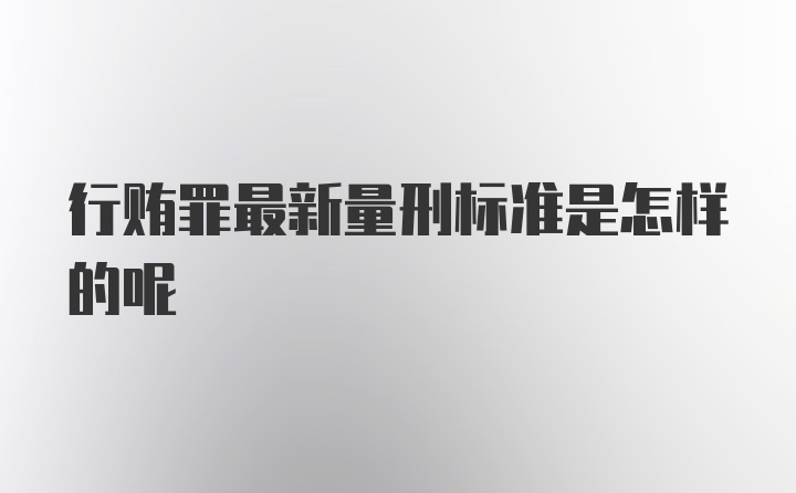 行贿罪最新量刑标准是怎样的呢