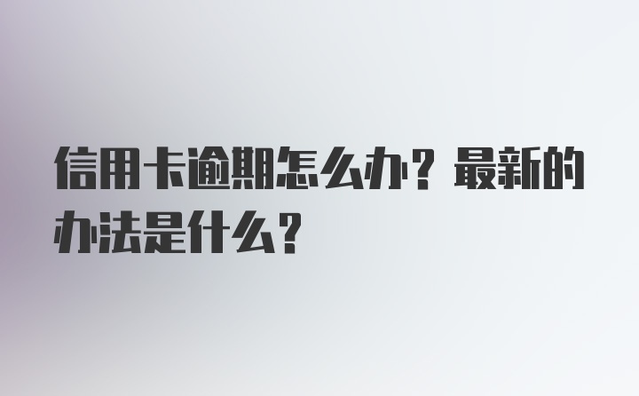 信用卡逾期怎么办？最新的办法是什么？