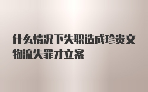 什么情况下失职造成珍贵文物流失罪才立案