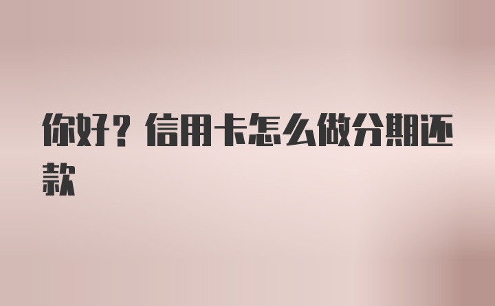 你好？信用卡怎么做分期还款