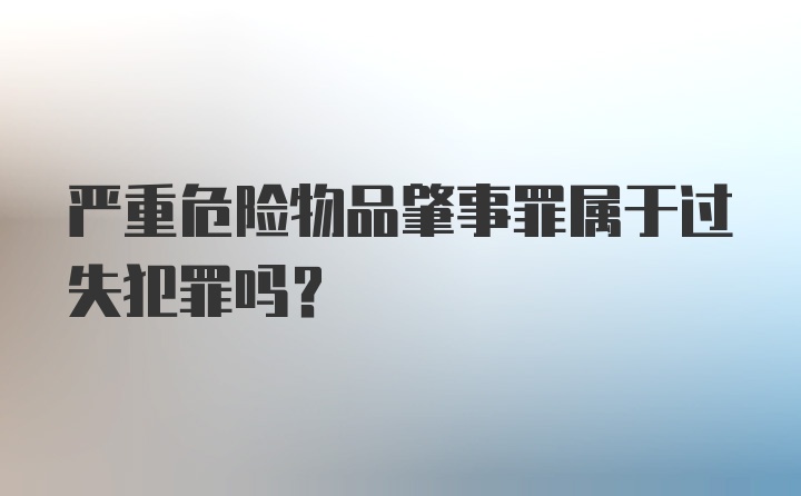 严重危险物品肇事罪属于过失犯罪吗？