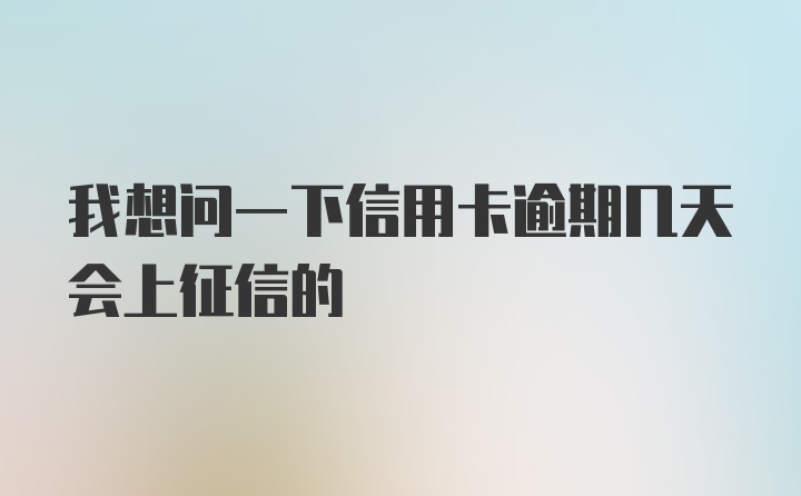 我想问一下信用卡逾期几天会上征信的