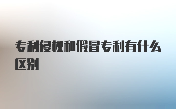 专利侵权和假冒专利有什么区别