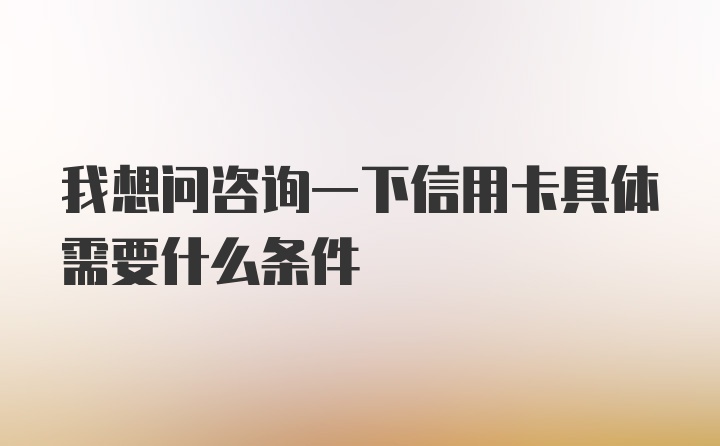 我想问咨询一下信用卡具体需要什么条件