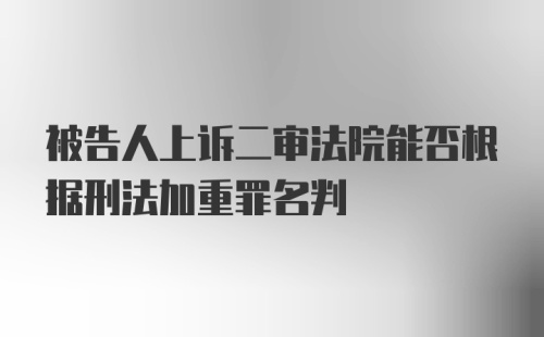 被告人上诉二审法院能否根据刑法加重罪名判