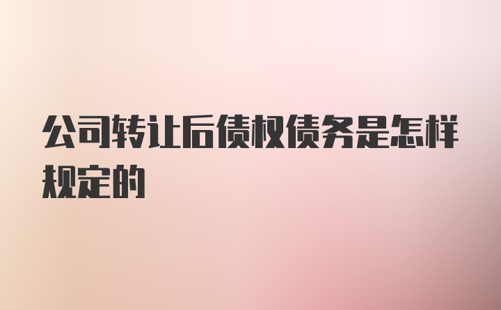 公司转让后债权债务是怎样规定的