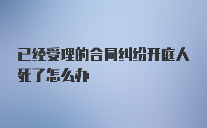 已经受理的合同纠纷开庭人死了怎么办