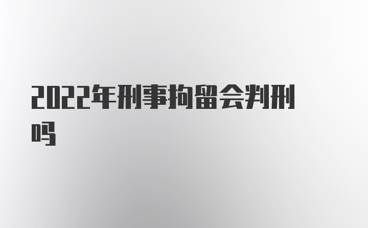 2022年刑事拘留会判刑吗