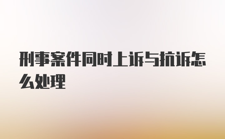 刑事案件同时上诉与抗诉怎么处理