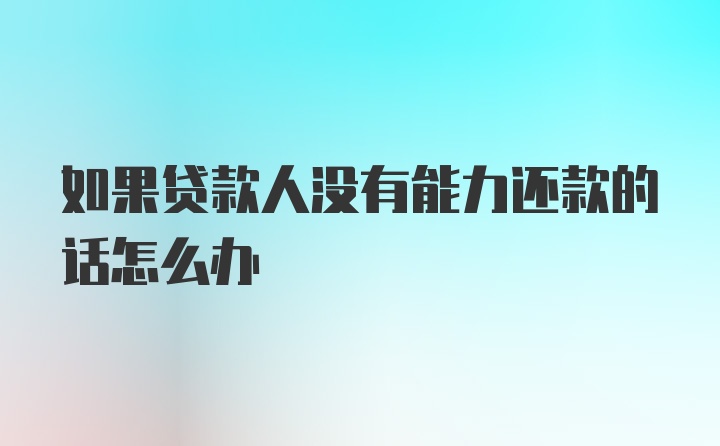 如果贷款人没有能力还款的话怎么办