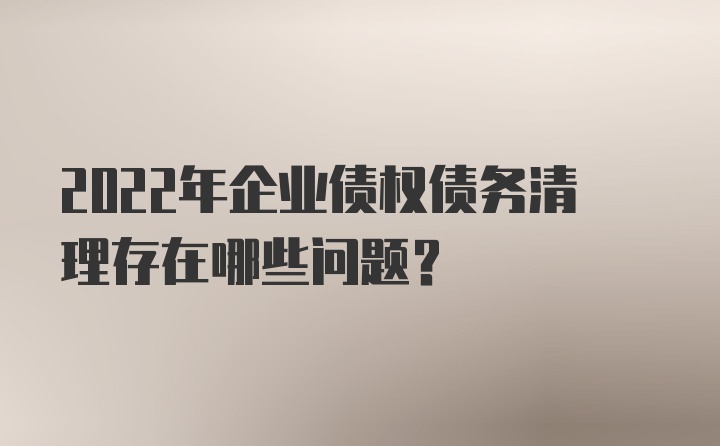 2022年企业债权债务清理存在哪些问题？