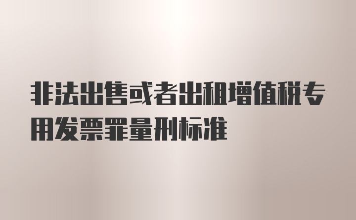 非法出售或者出租增值税专用发票罪量刑标准