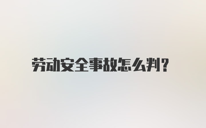 劳动安全事故怎么判？