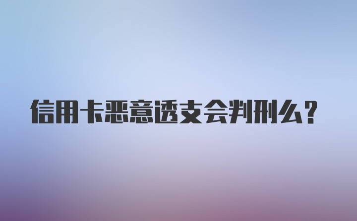 信用卡恶意透支会判刑么？