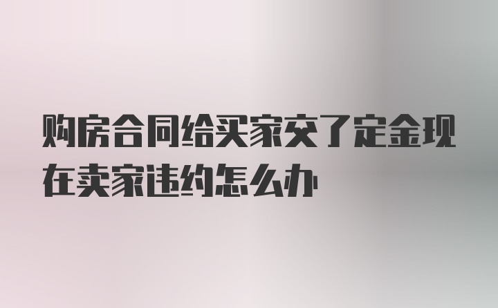 购房合同给买家交了定金现在卖家违约怎么办