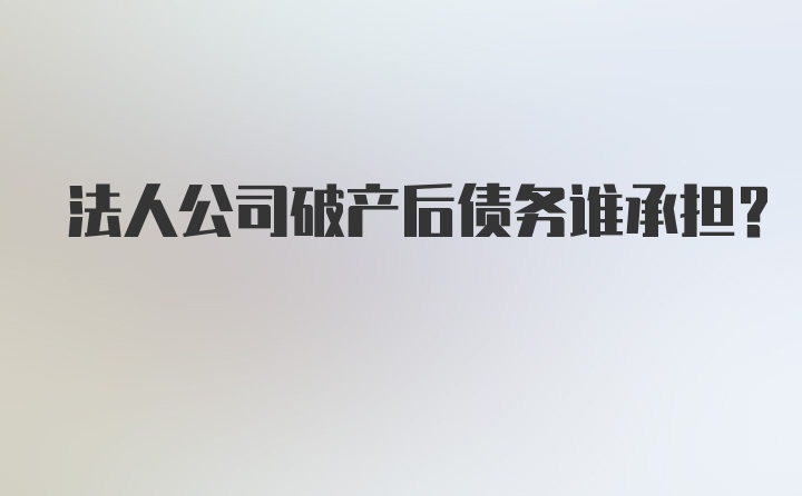 法人公司破产后债务谁承担？