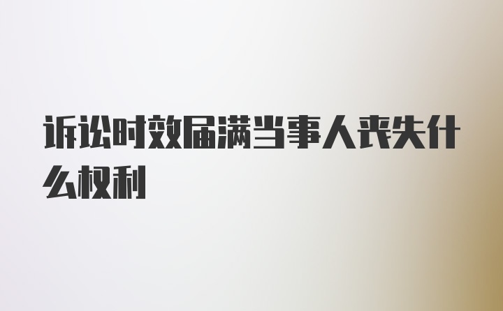 诉讼时效届满当事人丧失什么权利